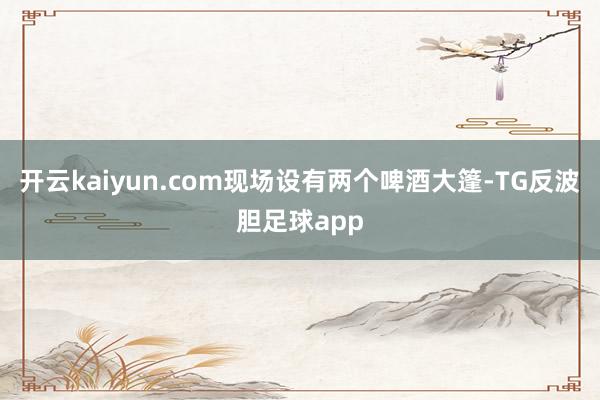 开云kaiyun.com现场设有两个啤酒大篷-TG反波胆足球app
