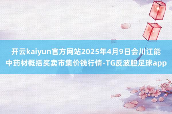开云kaiyun官方网站2025年4月9日会川江能中药材概括买卖市集价钱行情-TG反波胆足球app