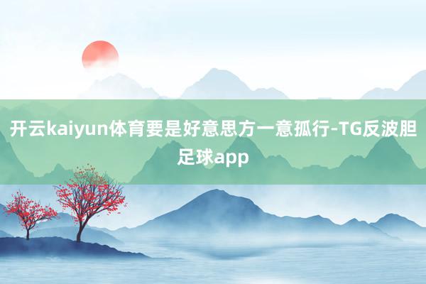 开云kaiyun体育要是好意思方一意孤行-TG反波胆足球app