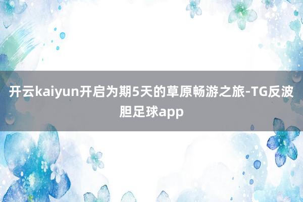 开云kaiyun开启为期5天的草原畅游之旅-TG反波胆足球app