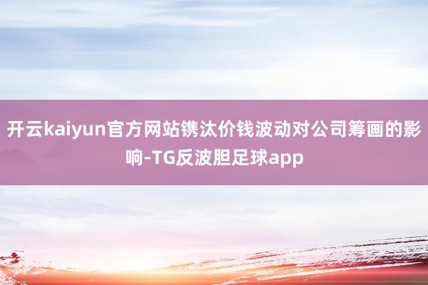开云kaiyun官方网站镌汰价钱波动对公司筹画的影响-TG反波胆足球app