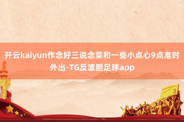 开云kaiyun作念好三说念菜和一些小点心9点准时外出-TG反波胆足球app