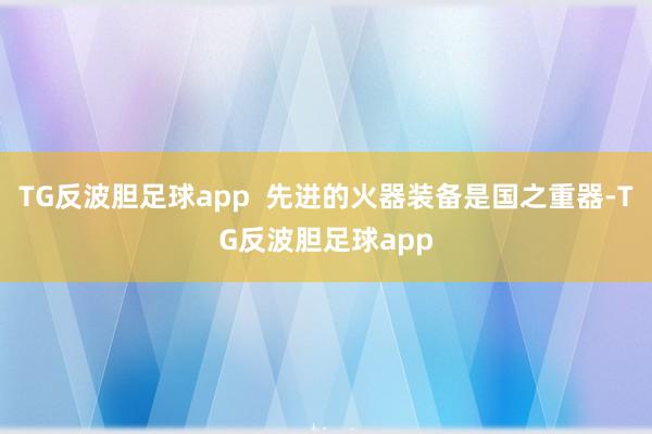 TG反波胆足球app  先进的火器装备是国之重器-TG反波胆足球app