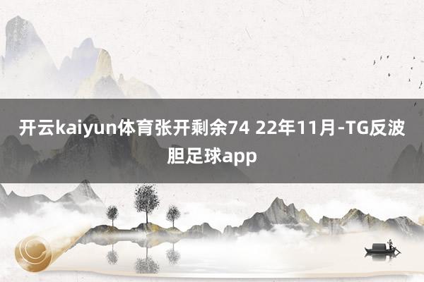 开云kaiyun体育张开剩余74 22年11月-TG反波胆足球app