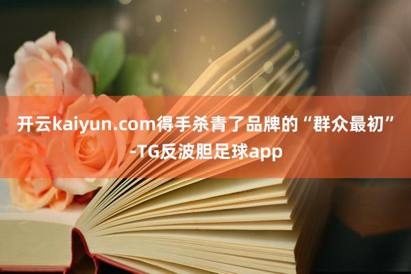 开云kaiyun.com得手杀青了品牌的“群众最初”-TG反波胆足球app