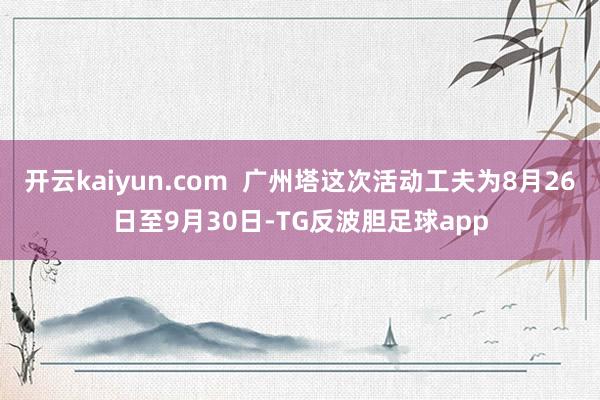 开云kaiyun.com  广州塔这次活动工夫为8月26日至9月30日-TG反波胆足球app