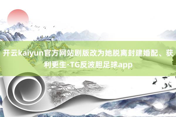 开云kaiyun官方网站剧版改为她脱离封建婚配、获利更生-TG反波胆足球app