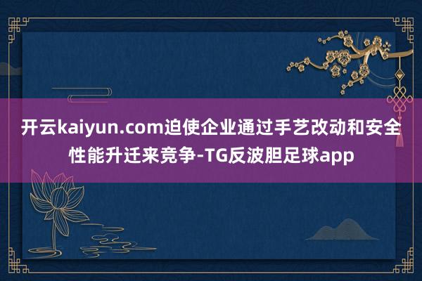 开云kaiyun.com迫使企业通过手艺改动和安全性能升迁来竞争-TG反波胆足球app