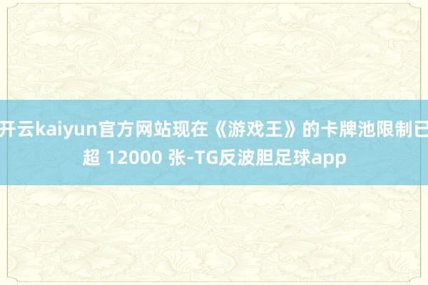 开云kaiyun官方网站现在《游戏王》的卡牌池限制已超 12000 张-TG反波胆足球app