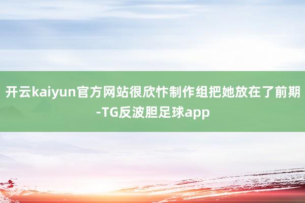 开云kaiyun官方网站很欣忭制作组把她放在了前期-TG反波胆足球app