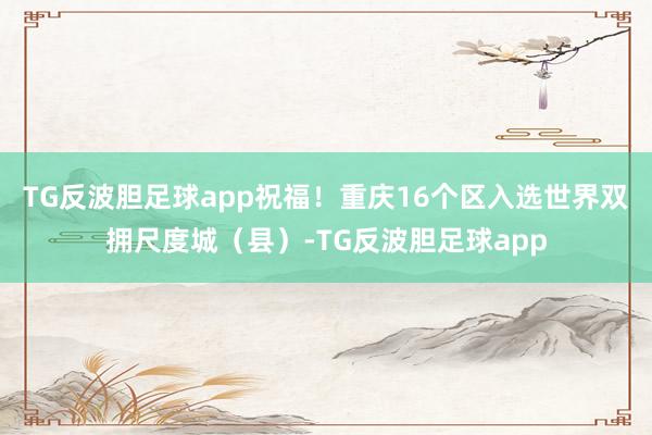 TG反波胆足球app祝福！重庆16个区入选世界双拥尺度城（县）-TG反波胆足球app