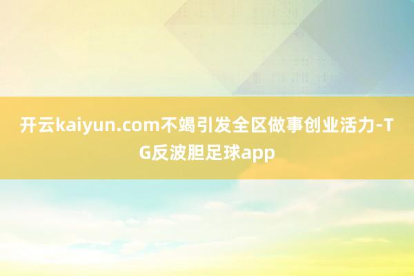 开云kaiyun.com不竭引发全区做事创业活力-TG反波胆足球app