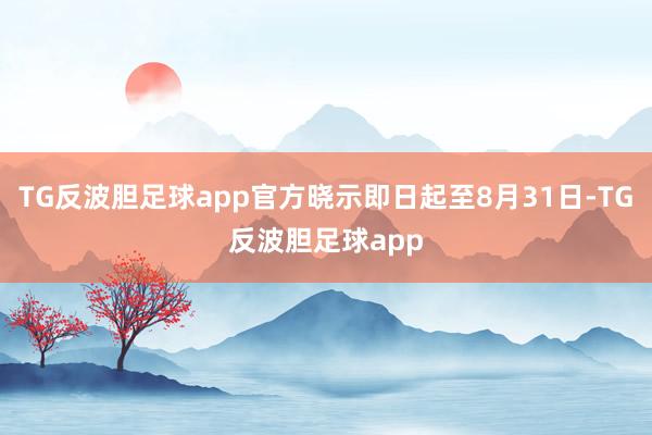 TG反波胆足球app官方晓示即日起至8月31日-TG反波胆足球app