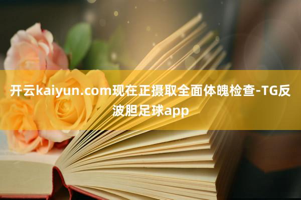 开云kaiyun.com现在正摄取全面体魄检查-TG反波胆足球app