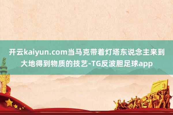 开云kaiyun.com当马克带着灯塔东说念主来到大地得到物质的技艺-TG反波胆足球app