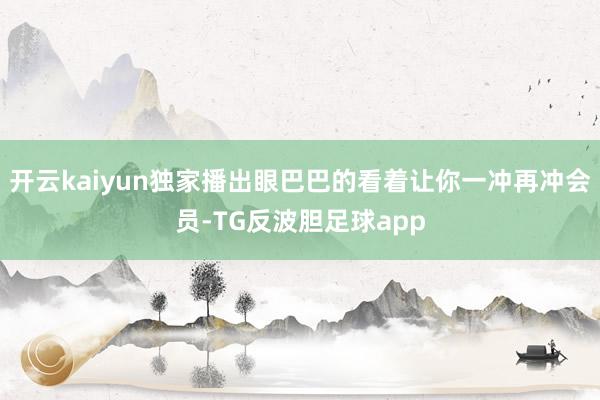开云kaiyun独家播出眼巴巴的看着让你一冲再冲会员-TG反波胆足球app