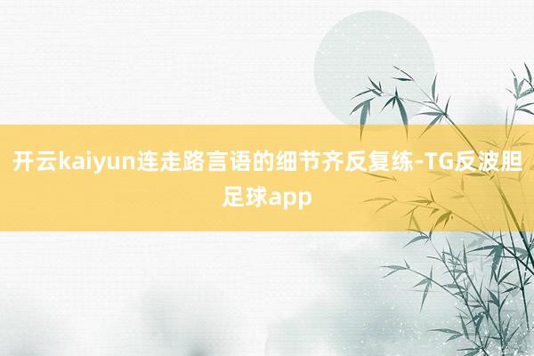 开云kaiyun连走路言语的细节齐反复练-TG反波胆足球app
