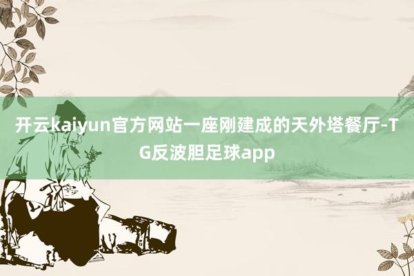 开云kaiyun官方网站一座刚建成的天外塔餐厅-TG反波胆足球app