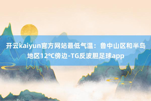 开云kaiyun官方网站　　最低气温：鲁中山区和半岛地区12℃傍边-TG反波胆足球app