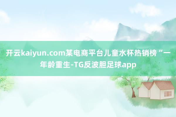 开云kaiyun.com某电商平台儿童水杯热销榜“一年龄重生-TG反波胆足球app
