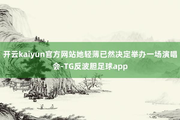 开云kaiyun官方网站她轻薄已然决定举办一场演唱会-TG反波胆足球app