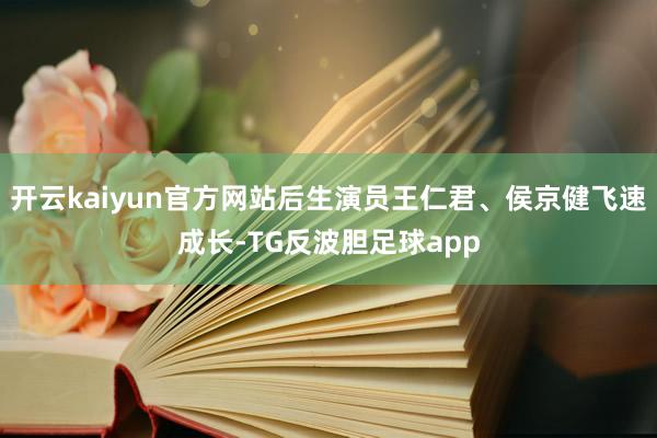 开云kaiyun官方网站后生演员王仁君、侯京健飞速成长-TG反波胆足球app