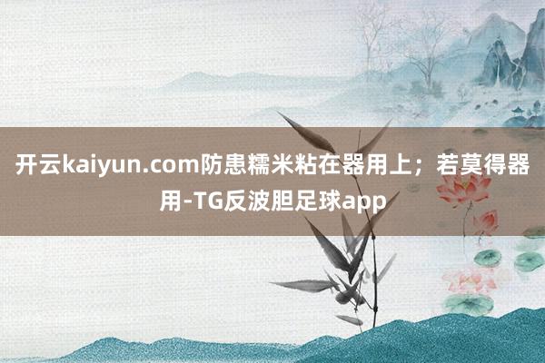 开云kaiyun.com防患糯米粘在器用上；若莫得器用-TG反波胆足球app