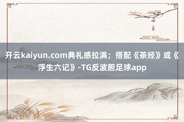 开云kaiyun.com典礼感拉满；搭配《茶经》或《浮生六记》-TG反波胆足球app