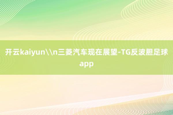 开云kaiyun\n三菱汽车现在展望-TG反波胆足球app