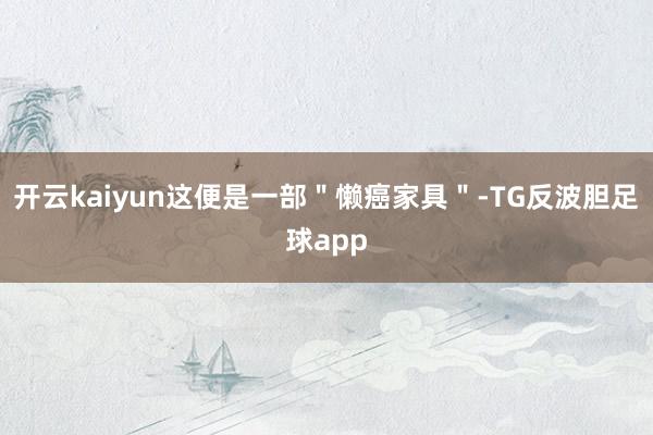 开云kaiyun这便是一部＂懒癌家具＂-TG反波胆足球app