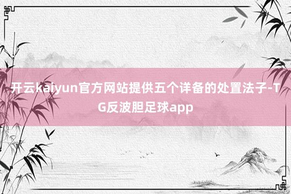 开云kaiyun官方网站提供五个详备的处置法子-TG反波胆足球app