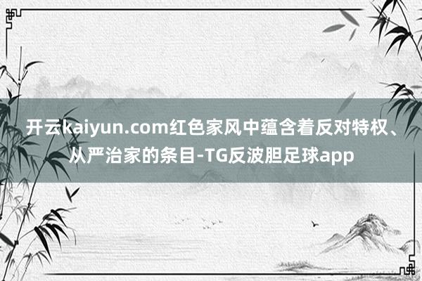 开云kaiyun.com红色家风中蕴含着反对特权、从严治家的条目-TG反波胆足球app