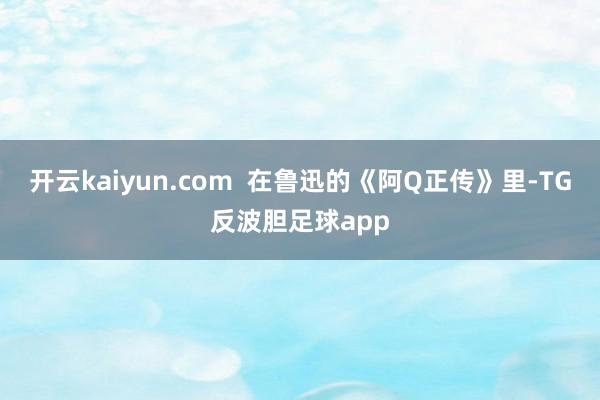 开云kaiyun.com  在鲁迅的《阿Q正传》里-TG反波胆足球app