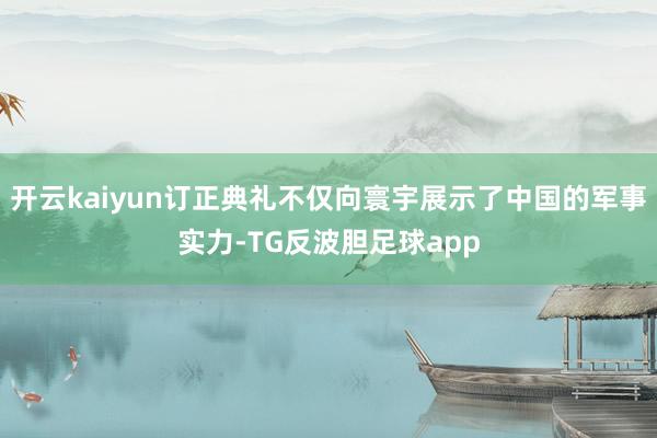 开云kaiyun订正典礼不仅向寰宇展示了中国的军事实力-TG反波胆足球app