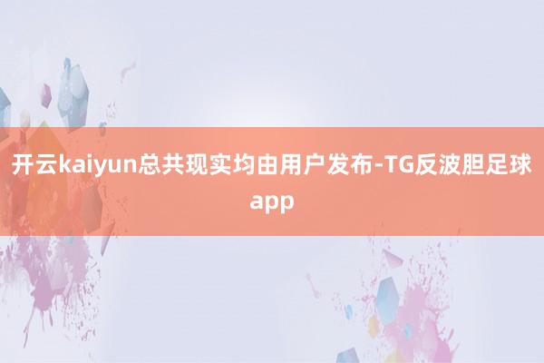 开云kaiyun总共现实均由用户发布-TG反波胆足球app