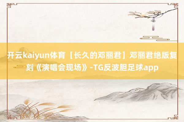 开云kaiyun体育［长久的邓丽君］邓丽君绝版复刻《演唱会现场》-TG反波胆足球app