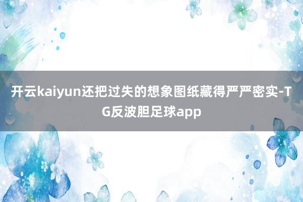 开云kaiyun还把过失的想象图纸藏得严严密实-TG反波胆足球app