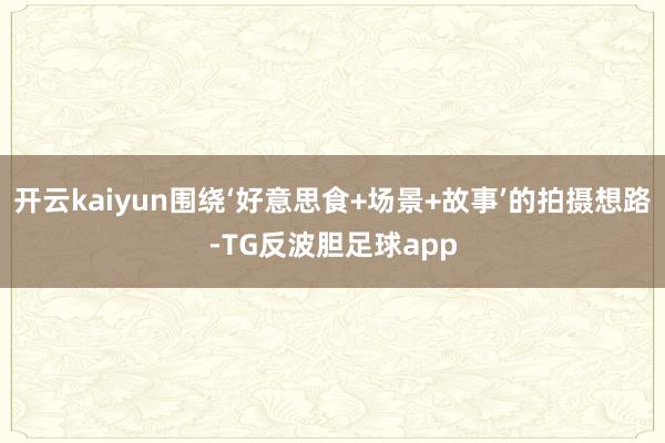 开云kaiyun围绕‘好意思食+场景+故事’的拍摄想路-TG反波胆足球app