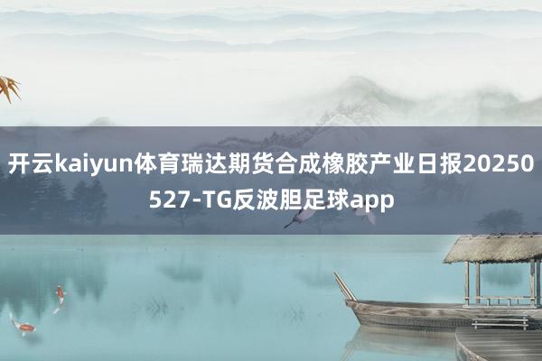开云kaiyun体育瑞达期货合成橡胶产业日报20250527-TG反波胆足球app