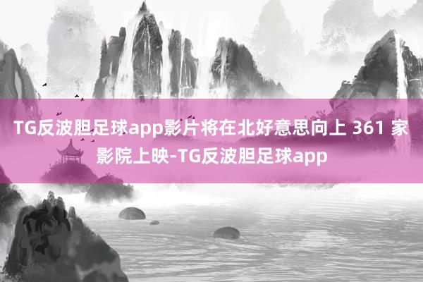 TG反波胆足球app影片将在北好意思向上 361 家影院上映-TG反波胆足球app