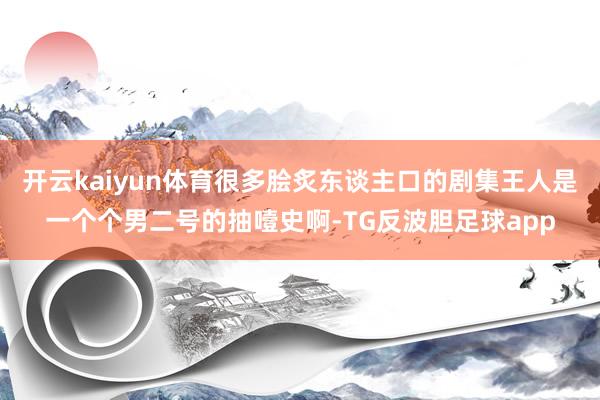 开云kaiyun体育很多脍炙东谈主口的剧集王人是一个个男二号的抽噎史啊-TG反波胆足球app