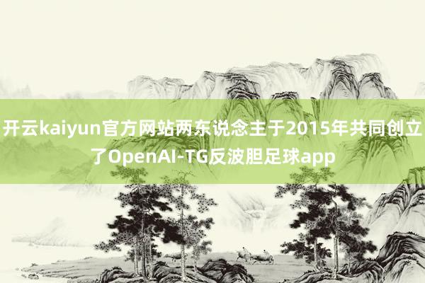 开云kaiyun官方网站两东说念主于2015年共同创立了OpenAI-TG反波胆足球app