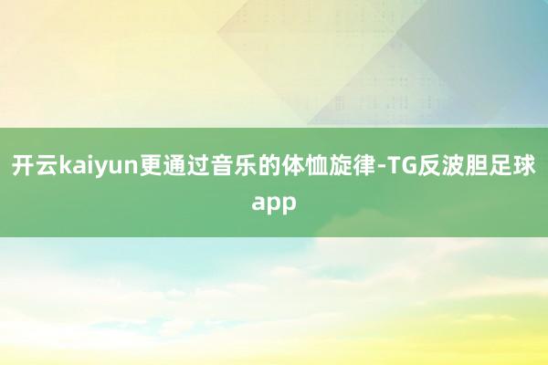 开云kaiyun更通过音乐的体恤旋律-TG反波胆足球app