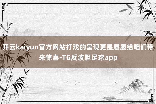 开云kaiyun官方网站打戏的呈现更是屡屡给咱们带来惊喜-TG反波胆足球app