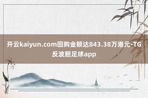 开云kaiyun.com回购金额达843.38万港元-TG反波胆足球app