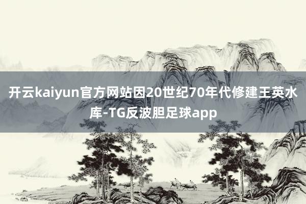 开云kaiyun官方网站因20世纪70年代修建王英水库-TG反波胆足球app