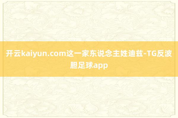 开云kaiyun.com这一家东说念主姓迪兹-TG反波胆足球app
