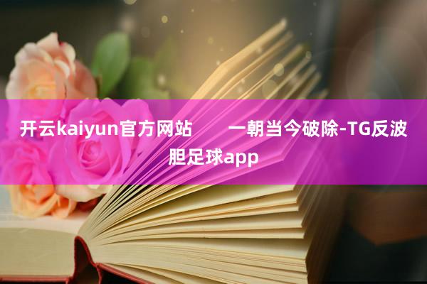 开云kaiyun官方网站       一朝当今破除-TG反波胆足球app