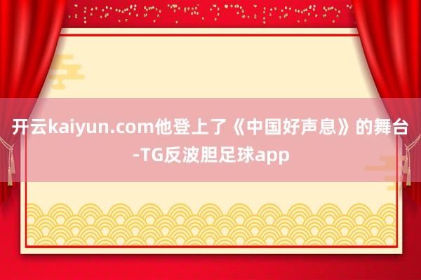 开云kaiyun.com他登上了《中国好声息》的舞台-TG反波胆足球app