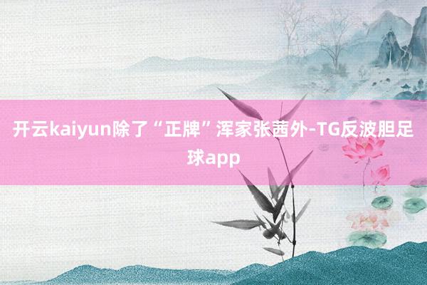 开云kaiyun除了“正牌”浑家张茜外-TG反波胆足球app